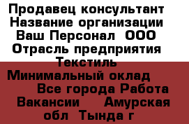 Продавец-консультант › Название организации ­ Ваш Персонал, ООО › Отрасль предприятия ­ Текстиль › Минимальный оклад ­ 38 000 - Все города Работа » Вакансии   . Амурская обл.,Тында г.